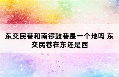 东交民巷和南锣鼓巷是一个地吗 东交民巷在东还是西